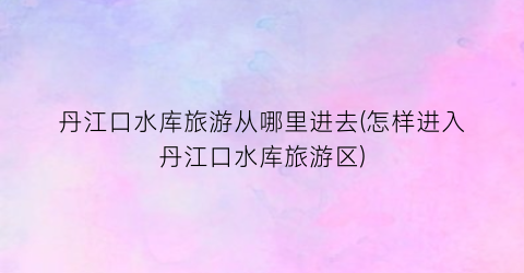 丹江口水库旅游从哪里进去(怎样进入丹江口水库旅游区)