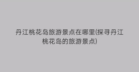 丹江桃花岛旅游景点在哪里(探寻丹江桃花岛的旅游景点)