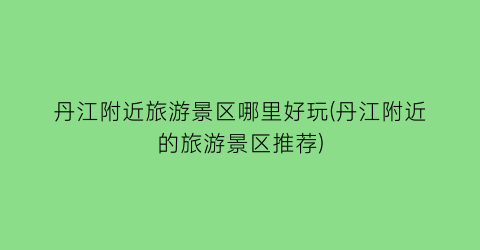 丹江附近旅游景区哪里好玩(丹江附近的旅游景区推荐)