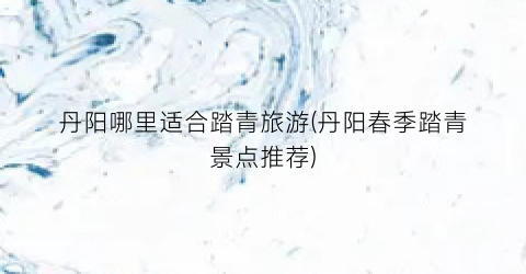 丹阳哪里适合踏青旅游(丹阳春季踏青景点推荐)