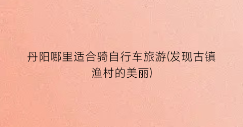 丹阳哪里适合骑自行车旅游(发现古镇渔村的美丽)