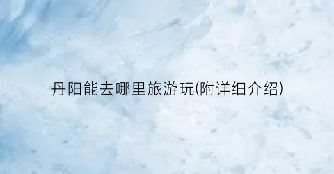丹阳能去哪里旅游玩(附详细介绍)