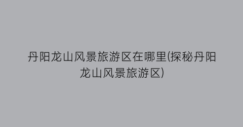 丹阳龙山风景旅游区在哪里(探秘丹阳龙山风景旅游区)