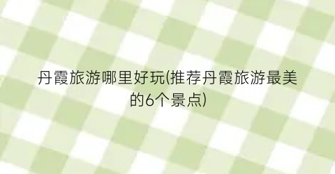 丹霞旅游哪里好玩(推荐丹霞旅游最美的6个景点)