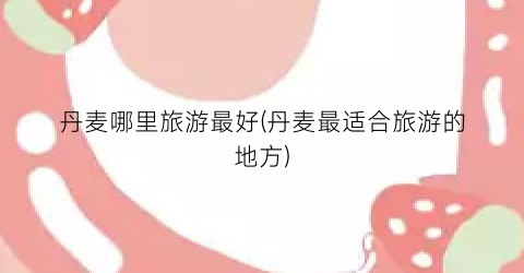 丹麦哪里旅游最好(丹麦最适合旅游的地方)