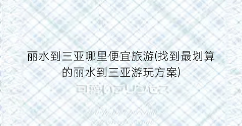 丽水到三亚哪里便宜旅游(找到最划算的丽水到三亚游玩方案)