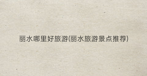 丽水哪里好旅游(丽水旅游景点推荐)