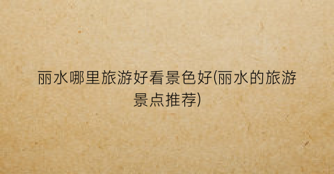丽水哪里旅游好看景色好(丽水的旅游景点推荐)
