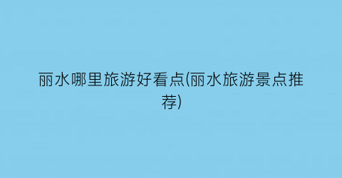 丽水哪里旅游好看点(丽水旅游景点推荐)