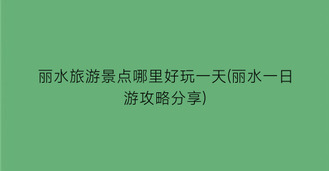 丽水旅游景点哪里好玩一天(丽水一日游攻略分享)
