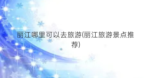 丽江哪里可以去旅游(丽江旅游景点推荐)