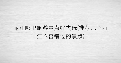 丽江哪里旅游景点好去玩(推荐几个丽江不容错过的景点)