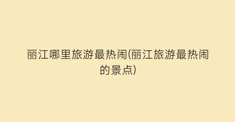 丽江哪里旅游最热闹(丽江旅游最热闹的景点)