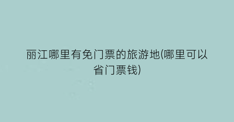 丽江哪里有免门票的旅游地(哪里可以省门票钱)