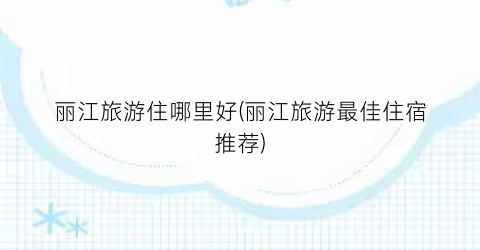 丽江旅游住哪里好(丽江旅游最佳住宿推荐)