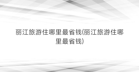 丽江旅游住哪里最省钱(丽江旅游住哪里最省钱)
