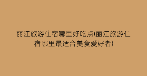 丽江旅游住宿哪里好吃点(丽江旅游住宿哪里最适合美食爱好者)