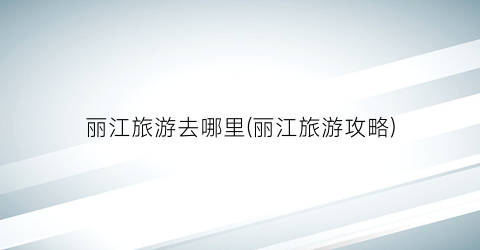 丽江旅游去哪里(丽江旅游攻略)