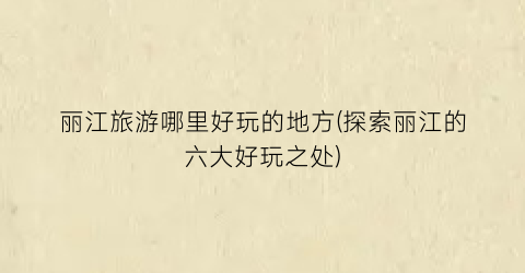 丽江旅游哪里好玩的地方(探索丽江的六大好玩之处)