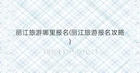 丽江旅游哪里报名(丽江旅游报名攻略)