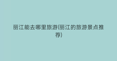 丽江能去哪里旅游(丽江的旅游景点推荐)