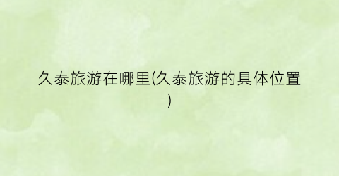 久泰旅游在哪里(久泰旅游的具体位置)