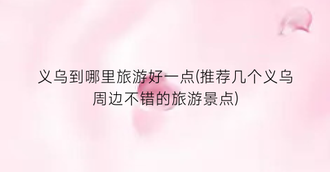 义乌到哪里旅游好一点(推荐几个义乌周边不错的旅游景点)