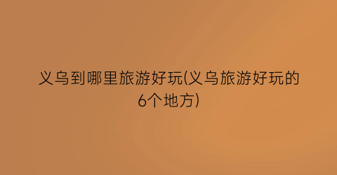 义乌到哪里旅游好玩(义乌旅游好玩的6个地方)