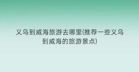 义乌到威海旅游去哪里(推荐一些义乌到威海的旅游景点)