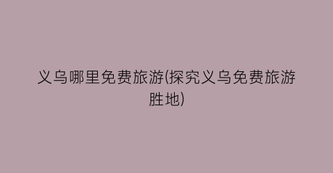 义乌哪里免费旅游(探究义乌免费旅游胜地)