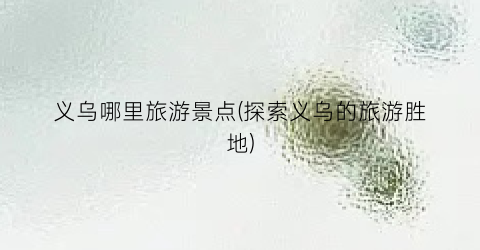义乌哪里旅游景点(探索义乌的旅游胜地)