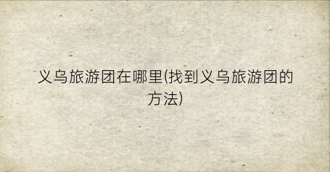 义乌旅游团在哪里(找到义乌旅游团的方法)