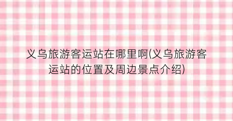 义乌旅游客运站在哪里啊(义乌旅游客运站的位置及周边景点介绍)