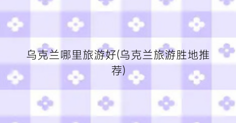 乌克兰哪里旅游好(乌克兰旅游胜地推荐)