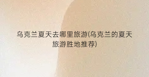 乌克兰夏天去哪里旅游(乌克兰的夏天旅游胜地推荐)