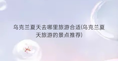 乌克兰夏天去哪里旅游合适(乌克兰夏天旅游的景点推荐)