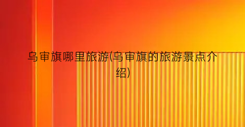 乌审旗哪里旅游(乌审旗的旅游景点介绍)