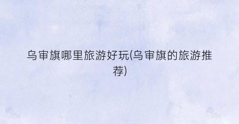 乌审旗哪里旅游好玩(乌审旗的旅游推荐)