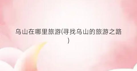 乌山在哪里旅游(寻找乌山的旅游之路)