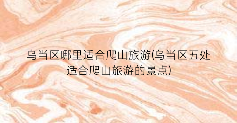 乌当区哪里适合爬山旅游(乌当区五处适合爬山旅游的景点)