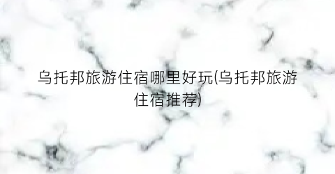 乌托邦旅游住宿哪里好玩(乌托邦旅游住宿推荐)