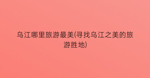 乌江哪里旅游最美(寻找乌江之美的旅游胜地)