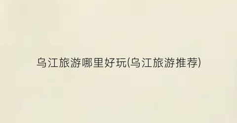乌江旅游哪里好玩(乌江旅游推荐)
