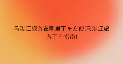 乌溪江旅游在哪里下车方便(乌溪江旅游下车指南)