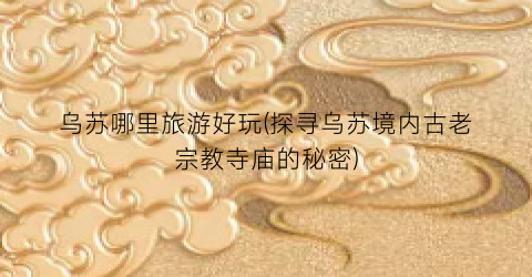 乌苏哪里旅游好玩(探寻乌苏境内古老宗教寺庙的秘密)