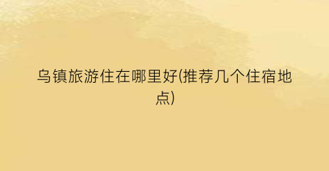 乌镇旅游住在哪里好(推荐几个住宿地点)