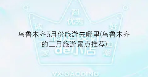 乌鲁木齐3月份旅游去哪里(乌鲁木齐的三月旅游景点推荐)