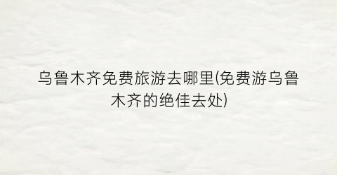 乌鲁木齐免费旅游去哪里(免费游乌鲁木齐的绝佳去处)