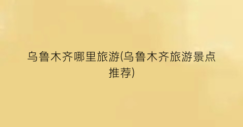 乌鲁木齐哪里旅游(乌鲁木齐旅游景点推荐)