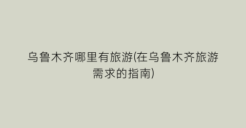 乌鲁木齐哪里有旅游(在乌鲁木齐旅游需求的指南)